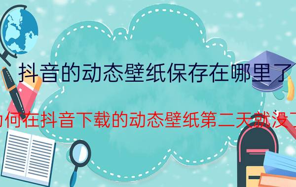 抖音的动态壁纸保存在哪里了 为何在抖音下载的动态壁纸第二天就没了？